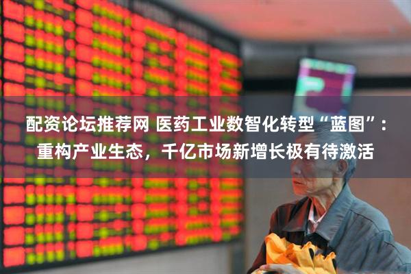 配资论坛推荐网 医药工业数智化转型“蓝图”：重构产业生态，千亿市场新增长极有待激活