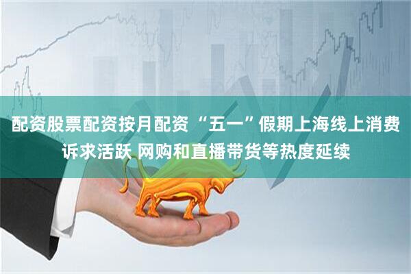 配资股票配资按月配资 “五一”假期上海线上消费诉求活跃 网购和直播带货等热度延续