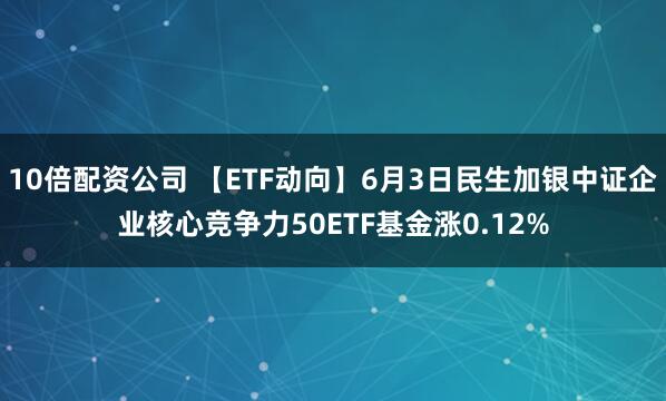 10倍配资公司 【ETF动向】6月3日民生加银中证企业核心竞争力50ETF基金涨0.12%