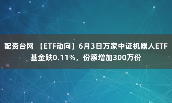 配资台网 【ETF动向】6月3日万家中证机器人ETF基金跌0.11%，份额增加300万份