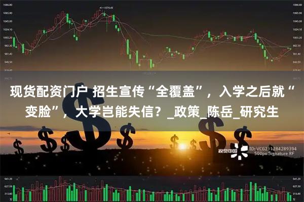 现货配资门户 招生宣传“全覆盖”，入学之后就“变脸”，大学岂能失信？_政策_陈岳_研究生