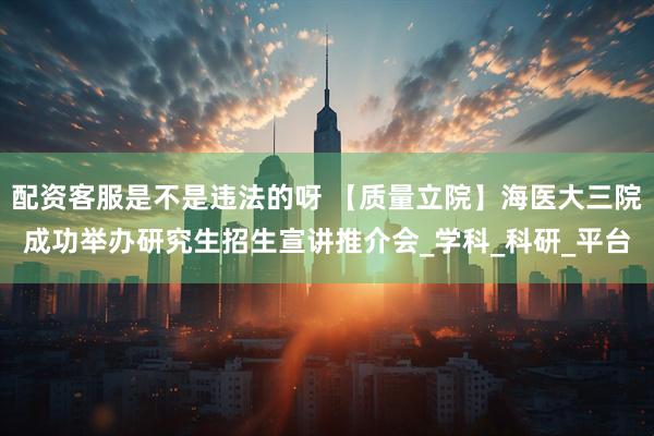 配资客服是不是违法的呀 【质量立院】海医大三院成功举办研究生招生宣讲推介会_学科_科研_平台
