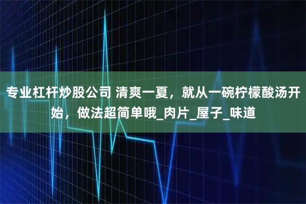 专业杠杆炒股公司 清爽一夏，就从一碗柠檬酸汤开始，做法超简单哦_肉片_屋子_味道