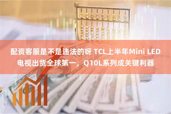 配资客服是不是违法的呀 TCL上半年Mini LED电视出货全球第一，Q10L系列成关键利器