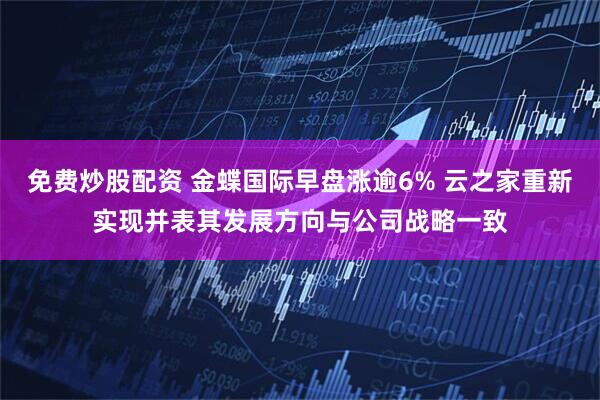 免费炒股配资 金蝶国际早盘涨逾6% 云之家重新实现并表其发展方向与公司战略一致