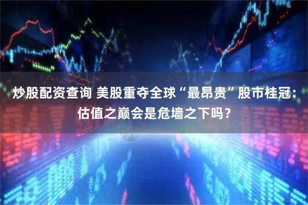 炒股配资查询 美股重夺全球“最昂贵”股市桂冠：估值之巅会是危墙之下吗？