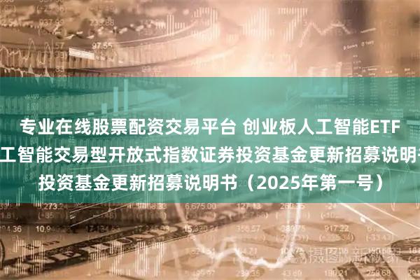 专业在线股票配资交易平台 创业板人工智能ETF国泰: 国泰创业板人工智能交易型开放式指数证券投资基金更新招募说明书（2025年第一号）