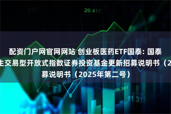 配资门户网官网网站 创业板医药ETF国泰: 国泰创业板医药卫生交易型开放式指数证券投资基金更新招募说明书（2025年第二号）