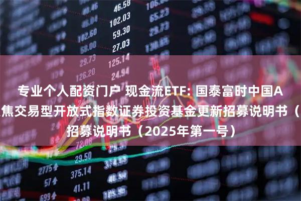 专业个人配资门户 现金流ETF: 国泰富时中国A股自由现金流聚焦交易型开放式指数证券投资基金更新招募说明书（2025年第一号）