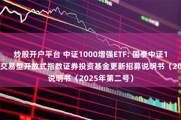 炒股开户平台 中证1000增强ETF: 国泰中证1000增强策略交易型开放式指数证券投资基金更新招募说明书（2025年第二号）