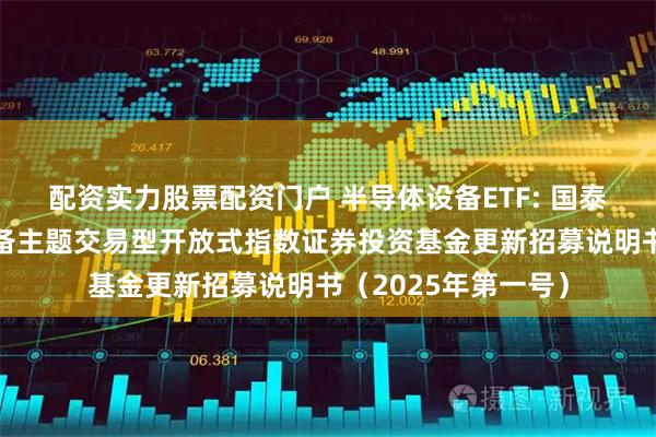 配资实力股票配资门户 半导体设备ETF: 国泰中证半导体材料设备主题交易型开放式指数证券投资基金更新招募说明书（2025年第一号）