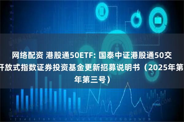 网络配资 港股通50ETF: 国泰中证港股通50交易型开放式指数证券投资基金更新招募说明书（2025年第三号）